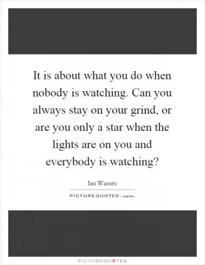 It is about what you do when nobody is watching. Can you always stay on your grind, or are you only a star when the lights are on you and everybody is watching? Picture Quote #1