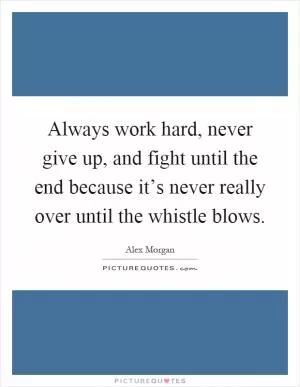 Always work hard, never give up, and fight until the end because it’s never really over until the whistle blows Picture Quote #1