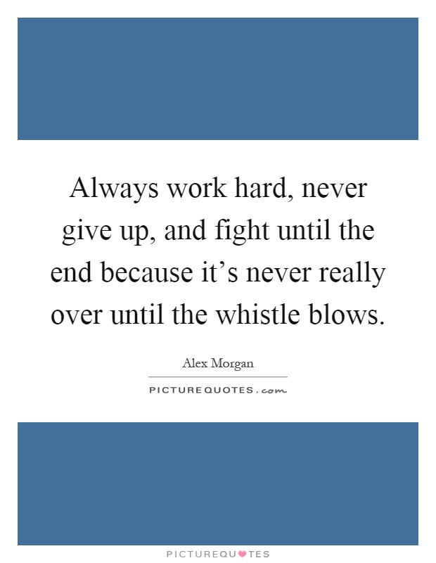 Always work hard, never give up, and fight until the end because it's never really over until the whistle blows Picture Quote #1