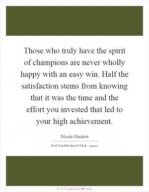 Those who truly have the spirit of champions are never wholly happy with an easy win. Half the satisfaction stems from knowing that it was the time and the effort you invested that led to your high achievement Picture Quote #1