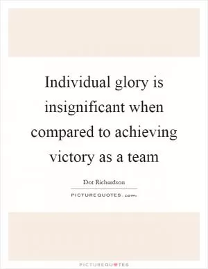 Individual glory is insignificant when compared to achieving victory as a team Picture Quote #1