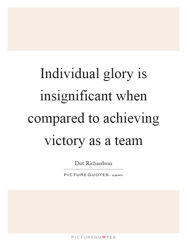 Individual glory is insignificant when compared to achieving victory as a team Picture Quote #1