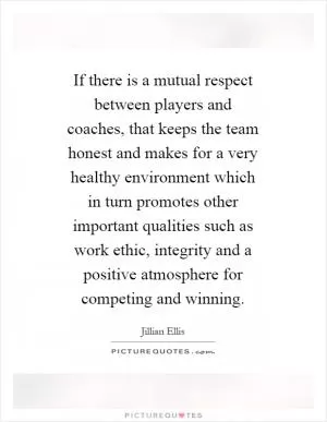 If there is a mutual respect between players and coaches, that keeps the team honest and makes for a very healthy environment which in turn promotes other important qualities such as work ethic, integrity and a positive atmosphere for competing and winning Picture Quote #1
