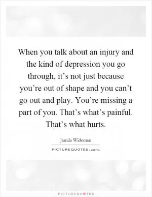 When you talk about an injury and the kind of depression you go through, it’s not just because you’re out of shape and you can’t go out and play. You’re missing a part of you. That’s what’s painful. That’s what hurts Picture Quote #1