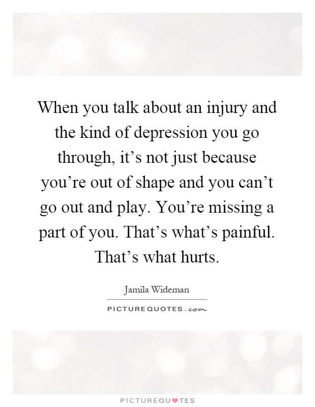 When you talk about an injury and the kind of depression you go through, it's not just because you're out of shape and you can't go out and play. You're missing a part of you. That's what's painful. That's what hurts Picture Quote #1