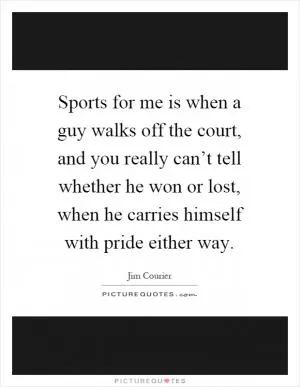 Sports for me is when a guy walks off the court, and you really can’t tell whether he won or lost, when he carries himself with pride either way Picture Quote #1