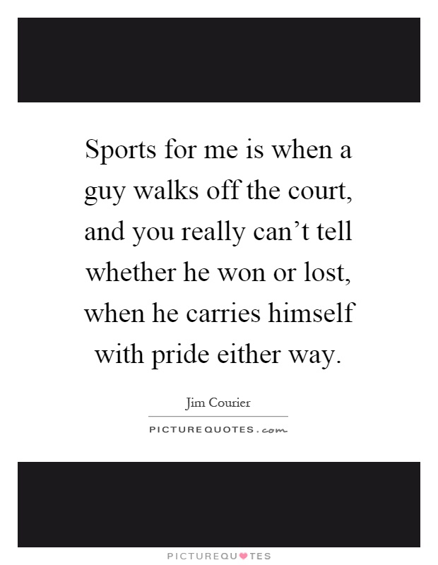 Sports for me is when a guy walks off the court, and you really can't tell whether he won or lost, when he carries himself with pride either way Picture Quote #1