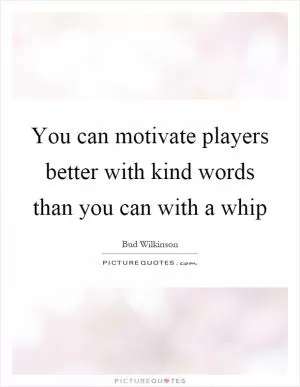 You can motivate players better with kind words than you can with a whip Picture Quote #1