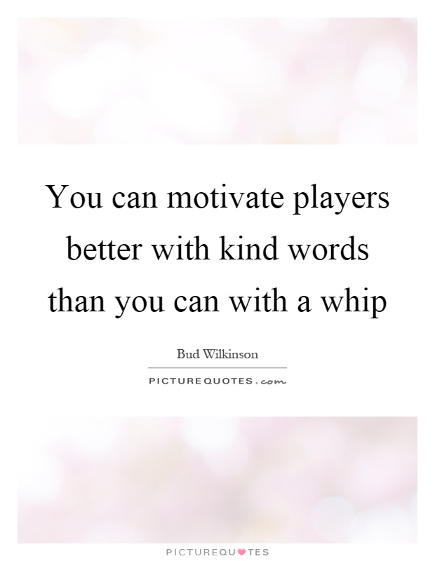 You can motivate players better with kind words than you can with a whip Picture Quote #1