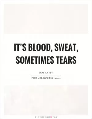 It’s blood, sweat, sometimes tears Picture Quote #1