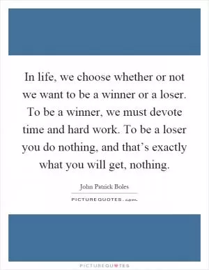 In life, we choose whether or not we want to be a winner or a loser. To be a winner, we must devote time and hard work. To be a loser you do nothing, and that’s exactly what you will get, nothing Picture Quote #1