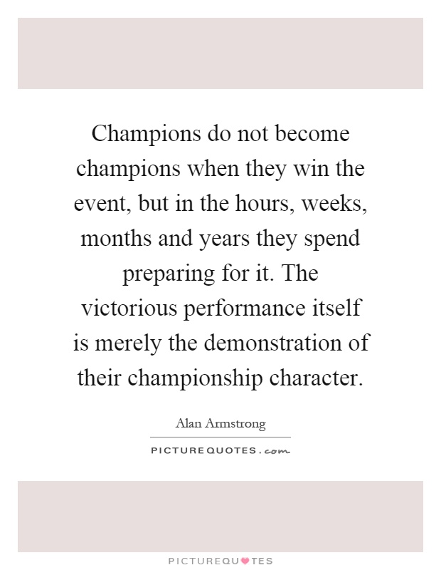 Champions do not become champions when they win the event, but in the hours, weeks, months and years they spend preparing for it. The victorious performance itself is merely the demonstration of their championship character Picture Quote #1