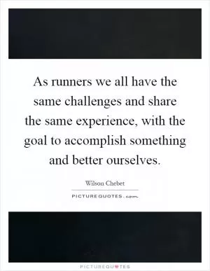 As runners we all have the same challenges and share the same experience, with the goal to accomplish something and better ourselves Picture Quote #1