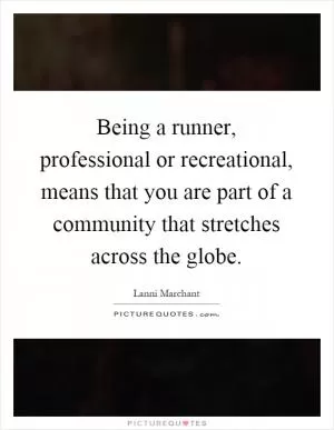 Being a runner, professional or recreational, means that you are part of a community that stretches across the globe Picture Quote #1