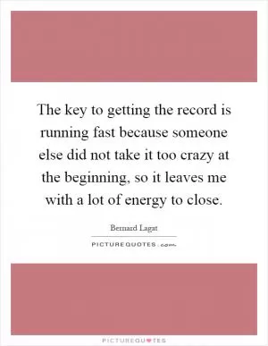 The key to getting the record is running fast because someone else did not take it too crazy at the beginning, so it leaves me with a lot of energy to close Picture Quote #1