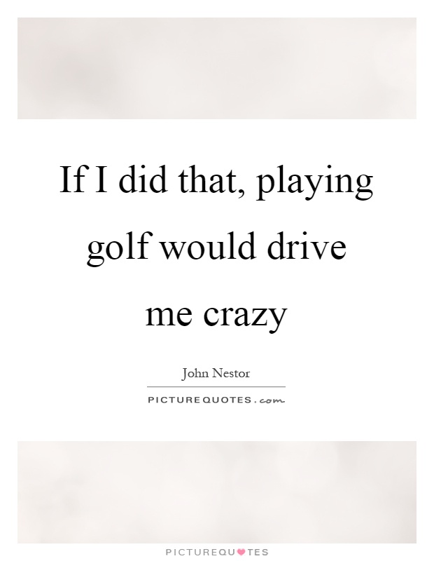 If I did that, playing golf would drive me crazy Picture Quote #1