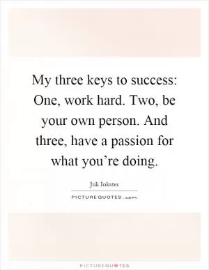 My three keys to success: One, work hard. Two, be your own person. And three, have a passion for what you’re doing Picture Quote #1