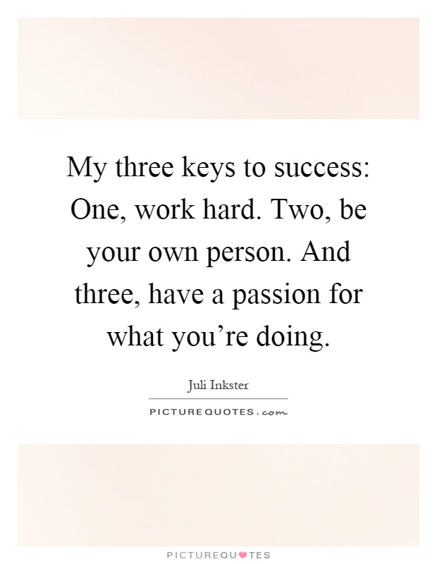 My three keys to success: One, work hard. Two, be your own person. And three, have a passion for what you're doing Picture Quote #1