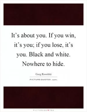 It’s about you. If you win, it’s you; if you lose, it’s you. Black and white. Nowhere to hide Picture Quote #1