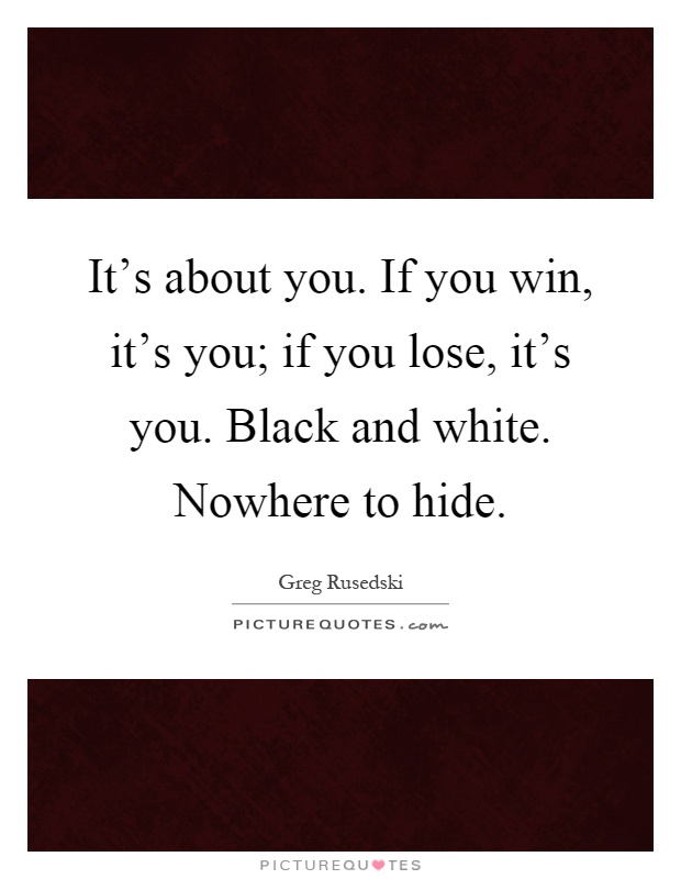 It's about you. If you win, it's you; if you lose, it's you. Black and white. Nowhere to hide Picture Quote #1