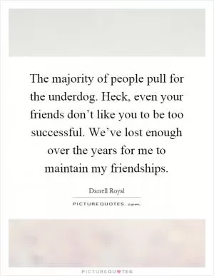 The majority of people pull for the underdog. Heck, even your friends don’t like you to be too successful. We’ve lost enough over the years for me to maintain my friendships Picture Quote #1
