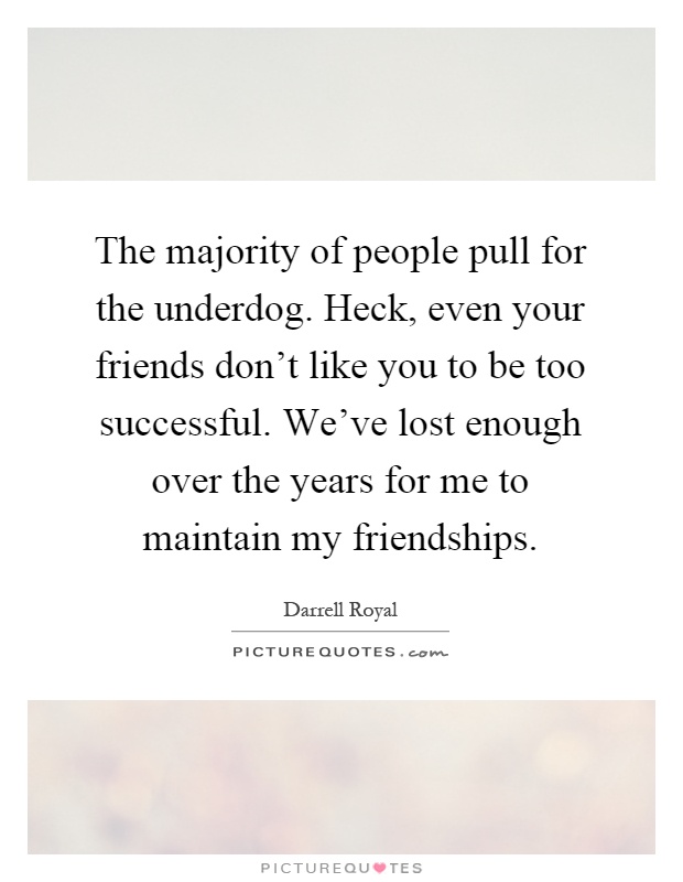 The majority of people pull for the underdog. Heck, even your friends don't like you to be too successful. We've lost enough over the years for me to maintain my friendships Picture Quote #1