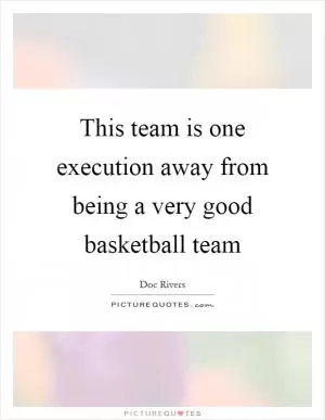 This team is one execution away from being a very good basketball team Picture Quote #1