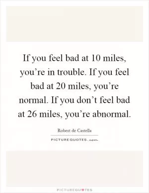If you feel bad at 10 miles, you’re in trouble. If you feel bad at 20 miles, you’re normal. If you don’t feel bad at 26 miles, you’re abnormal Picture Quote #1