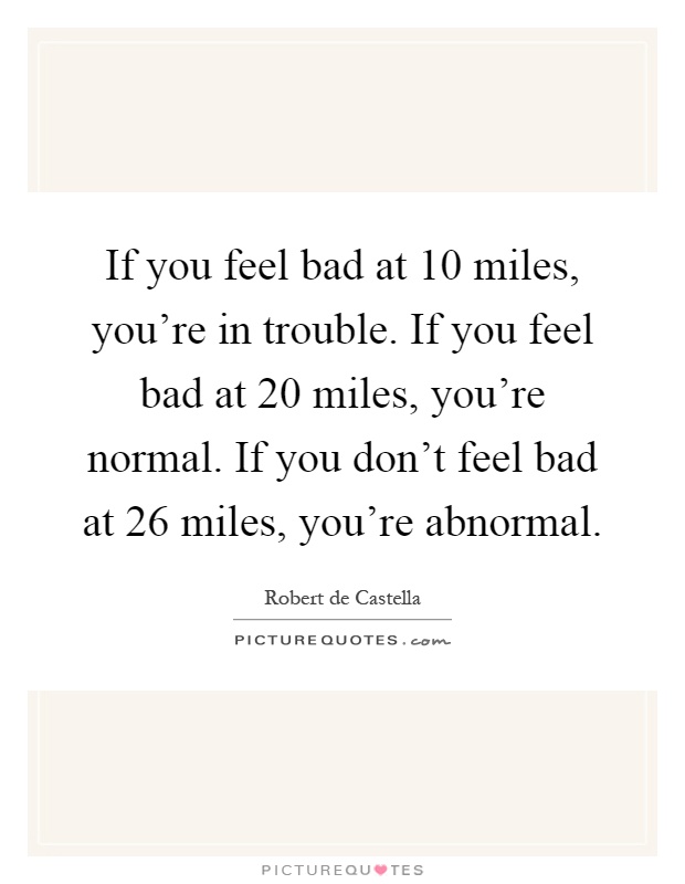 If you feel bad at 10 miles, you're in trouble. If you feel bad at 20 miles, you're normal. If you don't feel bad at 26 miles, you're abnormal Picture Quote #1