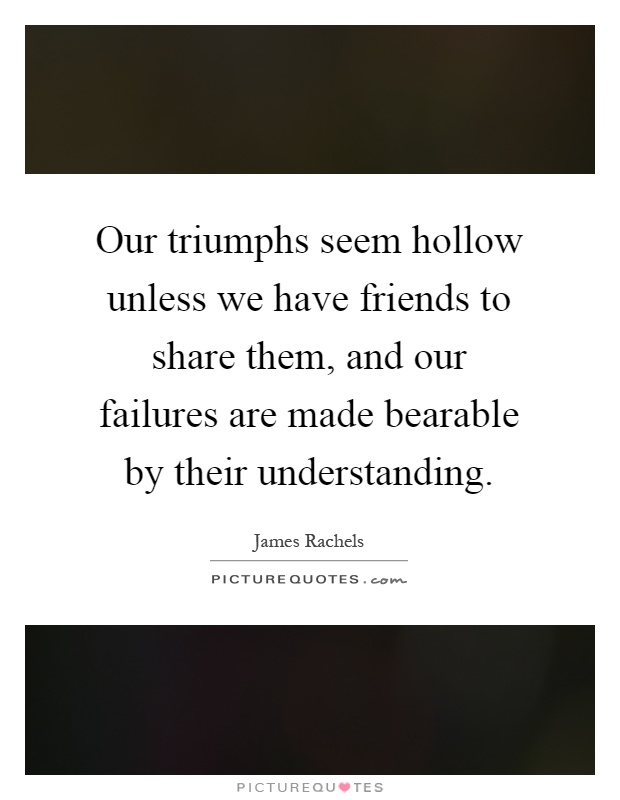 Our triumphs seem hollow unless we have friends to share them, and our failures are made bearable by their understanding Picture Quote #1