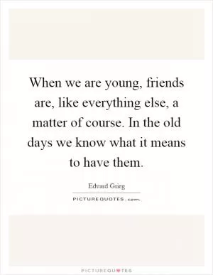 When we are young, friends are, like everything else, a matter of course. In the old days we know what it means to have them Picture Quote #1