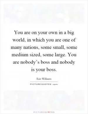 You are on your own in a big world, in which you are one of many nations, some small, some medium sized, some large. You are nobody’s boss and nobody is your boss Picture Quote #1