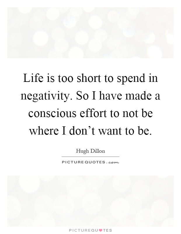 Life is too short to spend in negativity. So I have made a conscious effort to not be where I don't want to be Picture Quote #1