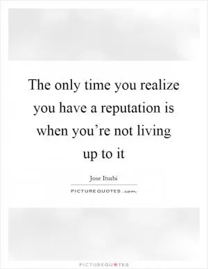 The only time you realize you have a reputation is when you’re not living up to it Picture Quote #1