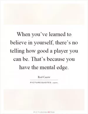 When you’ve learned to believe in yourself, there’s no telling how good a player you can be. That’s because you have the mental edge Picture Quote #1