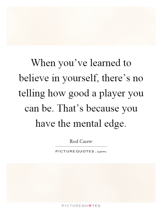 When you've learned to believe in yourself, there's no telling how good a player you can be. That's because you have the mental edge Picture Quote #1