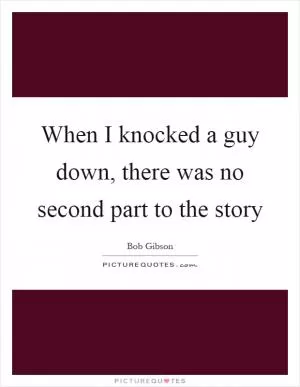 When I knocked a guy down, there was no second part to the story Picture Quote #1
