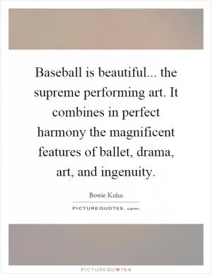 Baseball is beautiful... the supreme performing art. It combines in perfect harmony the magnificent features of ballet, drama, art, and ingenuity Picture Quote #1
