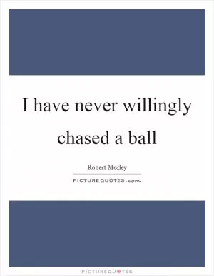 I have never willingly chased a ball Picture Quote #1