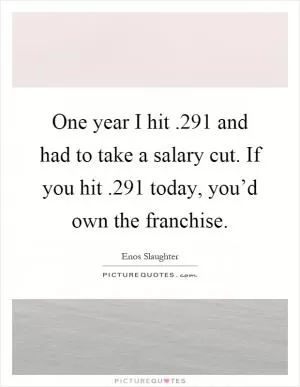 One year I hit.291 and had to take a salary cut. If you hit.291 today, you’d own the franchise Picture Quote #1