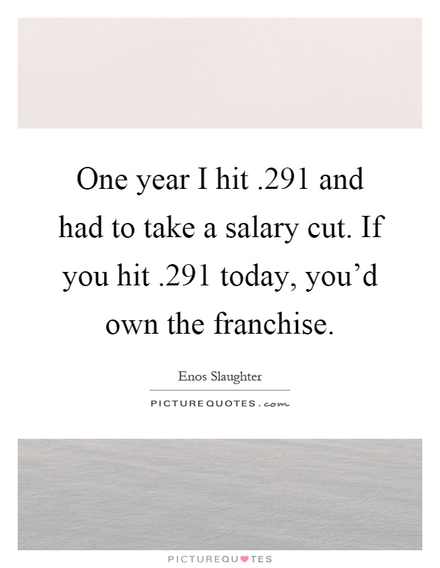 One year I hit.291 and had to take a salary cut. If you hit.291 today, you'd own the franchise Picture Quote #1