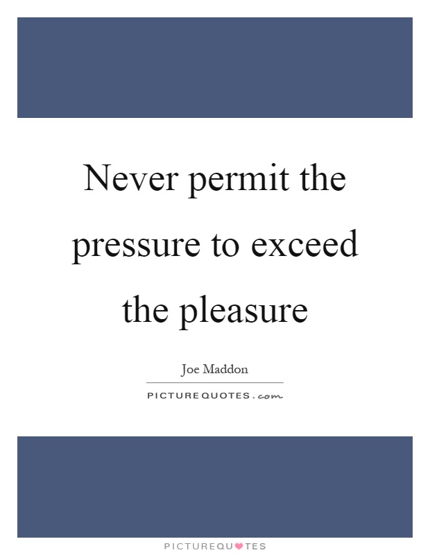 Never permit the pressure to exceed the pleasure Picture Quote #1