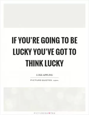 If you’re going to be lucky you’ve got to think lucky Picture Quote #1