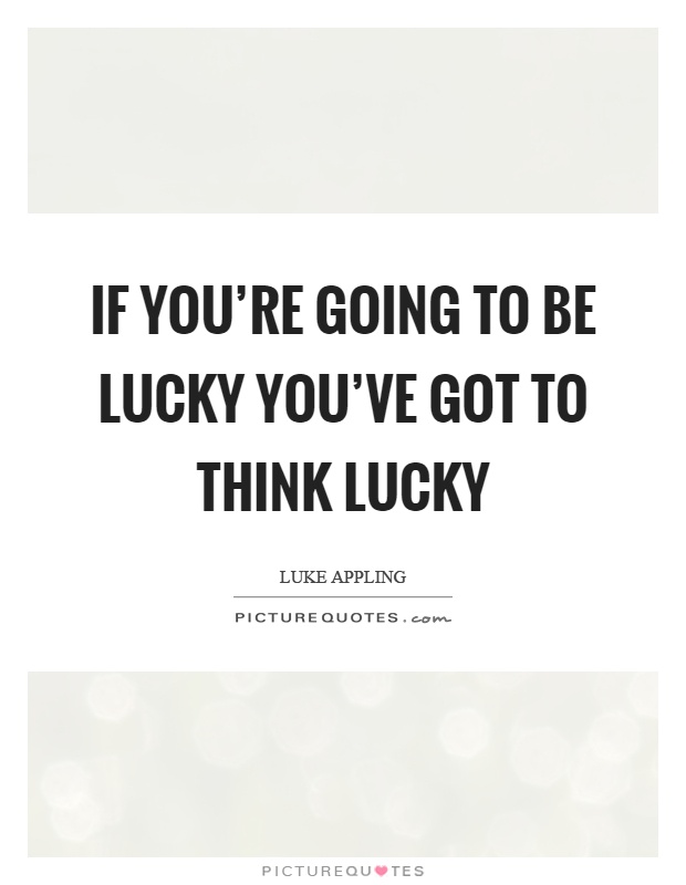 If you're going to be lucky you've got to think lucky Picture Quote #1