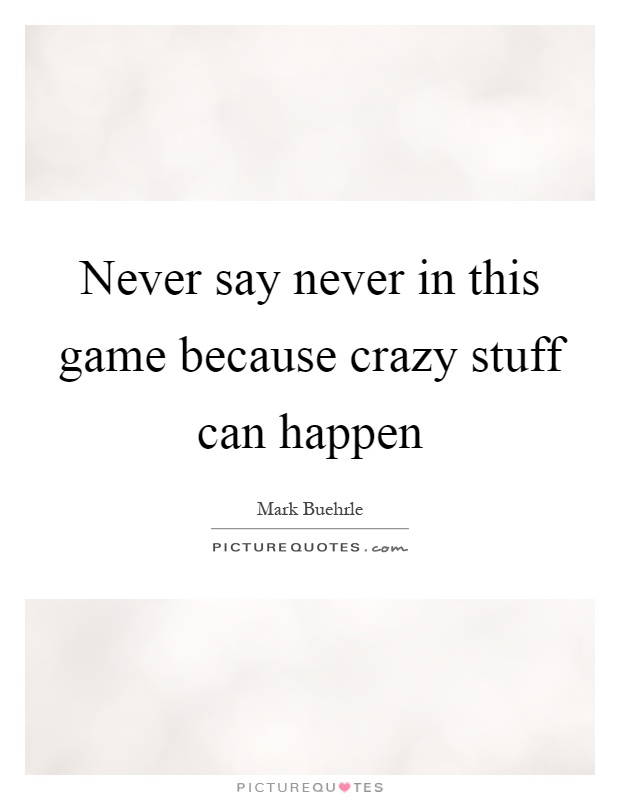 Never say never in this game because crazy stuff can happen Picture Quote #1