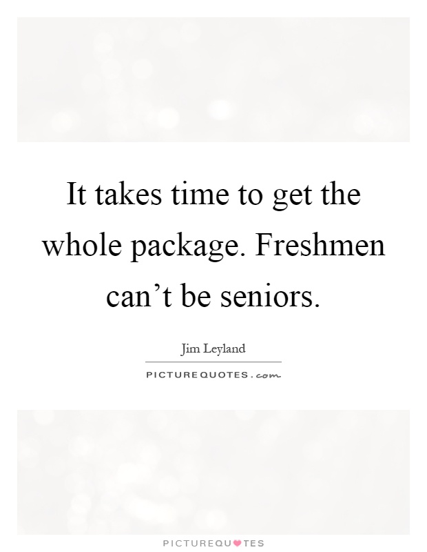It takes time to get the whole package. Freshmen can’t be seniors Picture Quote #1