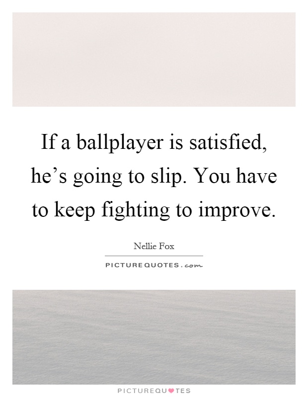 If a ballplayer is satisfied, he's going to slip. You have to keep fighting to improve Picture Quote #1