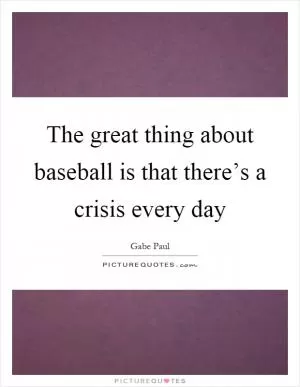 The great thing about baseball is that there’s a crisis every day Picture Quote #1