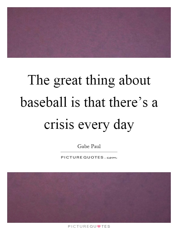 The great thing about baseball is that there's a crisis every day Picture Quote #1