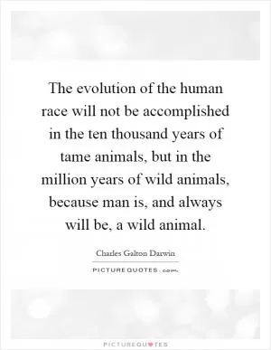 The evolution of the human race will not be accomplished in the ten thousand years of tame animals, but in the million years of wild animals, because man is, and always will be, a wild animal Picture Quote #1